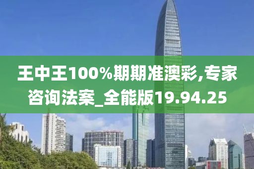 王中王100%期期准澳彩,专家咨询法案_全能版19.94.25