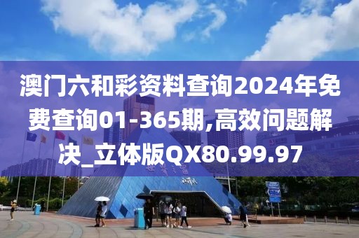 澳门六和彩资料查询2024年免费查询01-365期,高效问题解决_立体版QX80.99.97