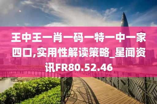 王中王一肖一码一特一中一家四口,实用性解读策略_星闻资讯FR80.52.46