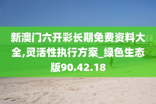 新澳门六开彩长期免费资料大全,灵活性执行方案_绿色生态版90.42.18