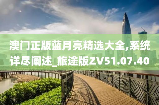 澳门正版蓝月亮精选大全,系统详尽阐述_旅途版ZV51.07.40