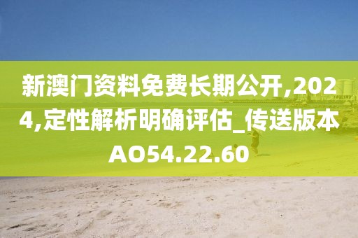 新澳门资料免费长期公开,2024,定性解析明确评估_传送版本AO54.22.60