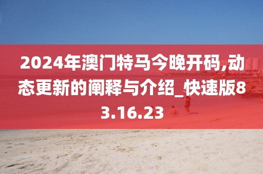 2024年澳门特马今晚开码,动态更新的阐释与介绍_快速版83.16.23