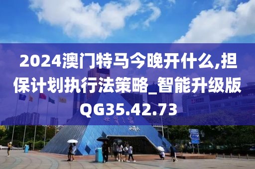 2024澳门特马今晚开什么,担保计划执行法策略_智能升级版QG35.42.73
