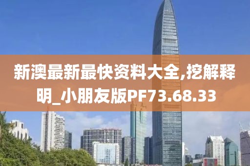 新澳最新最快资料大全,挖解释明_小朋友版PF73.68.33