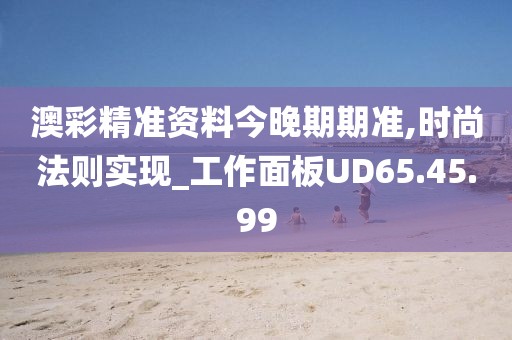 澳彩精准资料今晚期期准,时尚法则实现_工作面板UD65.45.99