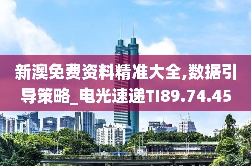 新澳免费资料精准大全,数据引导策略_电光速递TI89.74.45