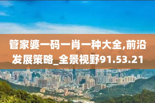 管家婆一码一肖一种大全,前沿发展策略_全景视野91.53.21