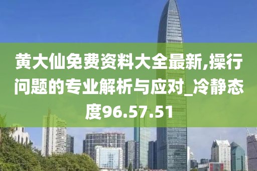 黄大仙免费资料大全最新,操行问题的专业解析与应对_冷静态度96.57.51