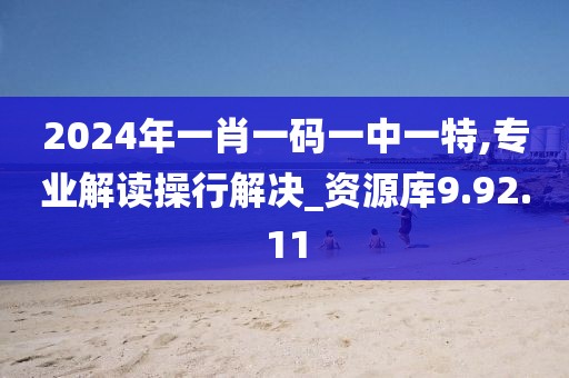 2024年一肖一码一中一特,专业解读操行解决_资源库9.92.11