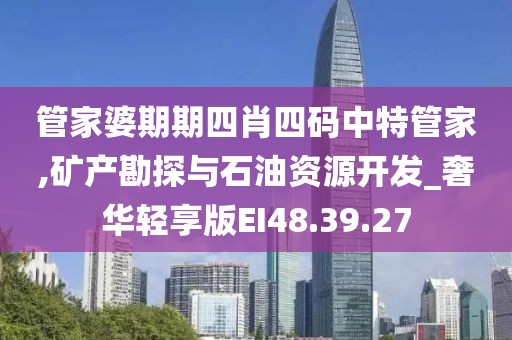 管家婆期期四肖四码中特管家,矿产勘探与石油资源开发_奢华轻享版EI48.39.27
