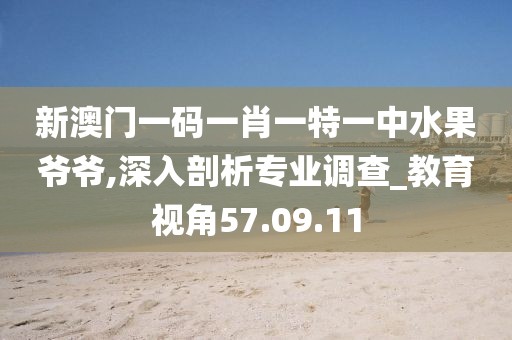 新澳门一码一肖一特一中水果爷爷,深入剖析专业调查_教育视角57.09.11