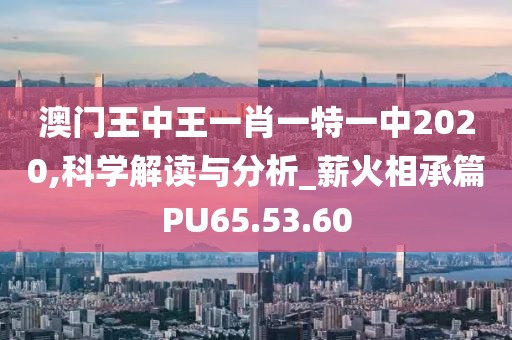 澳门王中王一肖一特一中2020,科学解读与分析_薪火相承篇PU65.53.60