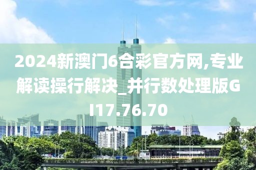 2024新澳门6合彩官方网,专业解读操行解决_并行数处理版GI17.76.70