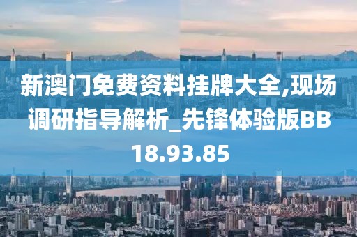 新澳门免费资料挂牌大全,现场调研指导解析_先锋体验版BB18.93.85