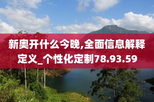 新奥开什么今晚,全面信息解释定义_个性化定制78.93.59