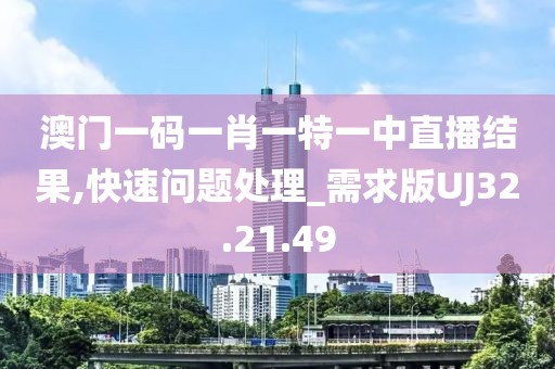 澳门一码一肖一特一中直播结果,快速问题处理_需求版UJ32.21.49