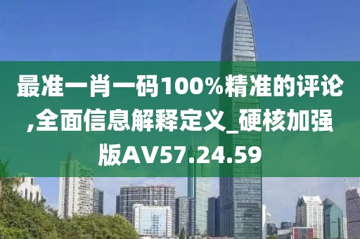 最准一肖一码100%精准的评论,全面信息解释定义_硬核加强版AV57.24.59