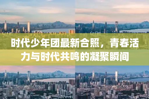 时代少年团最新合照，青春活力与时代共鸣的凝聚瞬间