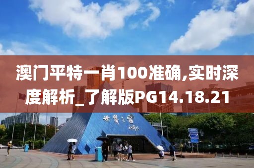 澳门平特一肖100准确,实时深度解析_了解版PG14.18.21