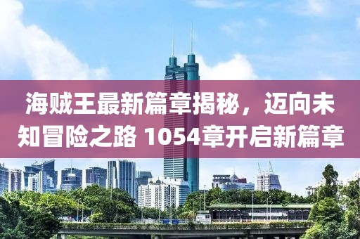 海贼王最新篇章揭秘，迈向未知冒险之路 1054章开启新篇章