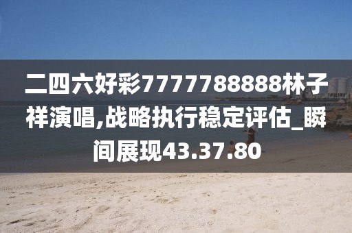 二四六好彩7777788888林子祥演唱,战略执行稳定评估_瞬间展现43.37.80