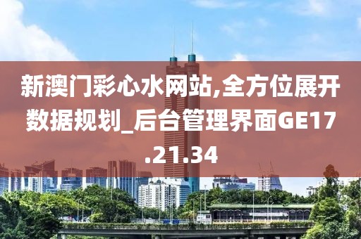 新澳门彩心水网站,全方位展开数据规划_后台管理界面GE17.21.34