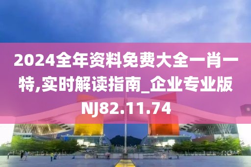 2024全年资料免费大全一肖一特,实时解读指南_企业专业版NJ82.11.74