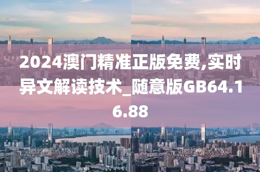 2024澳门精准正版免费,实时异文解读技术_随意版GB64.16.88