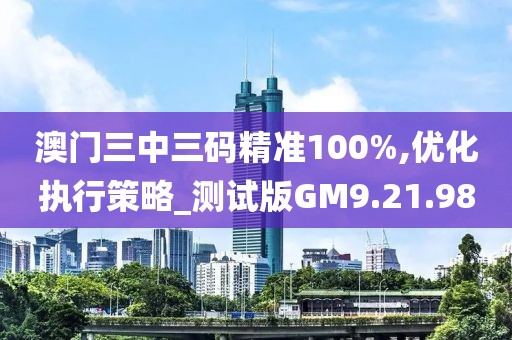 澳门三中三码精准100%,优化执行策略_测试版GM9.21.98