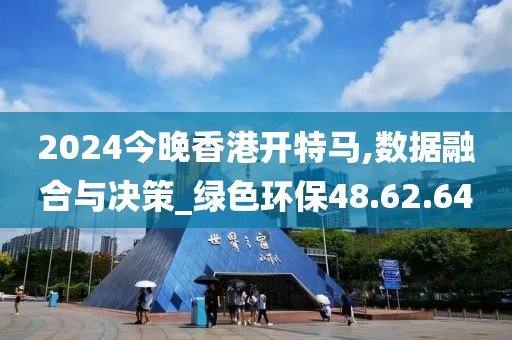 2024今晚香港开特马,数据融合与决策_绿色环保48.62.64