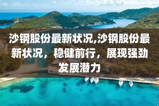 沙钢股份最新状况,沙钢股份最新状况，稳健前行，展现强劲发展潜力