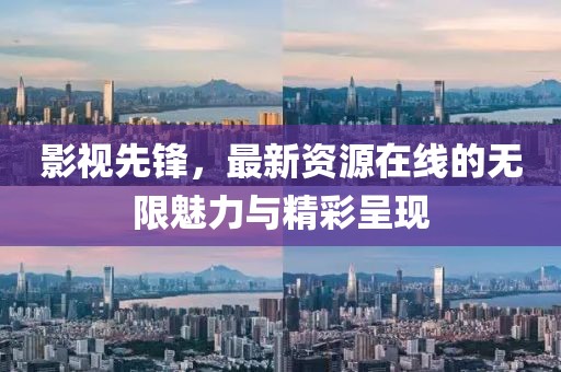 影视先锋，最新资源在线的无限魅力与精彩呈现