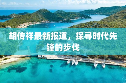 胡传祥最新报道，探寻时代先锋的步伐
