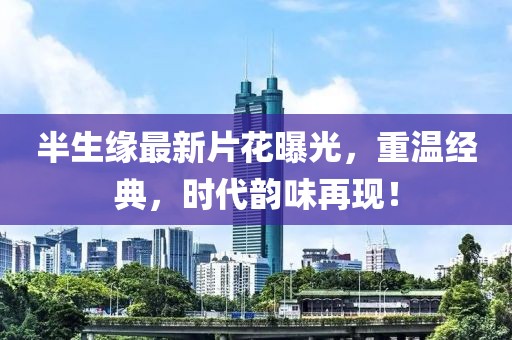半生缘最新片花曝光，重温经典，时代韵味再现！