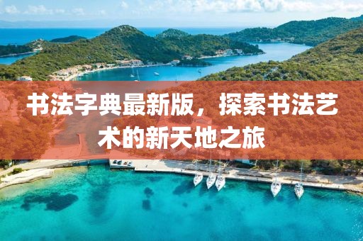 书法字典最新版，探索书法艺术的新天地之旅