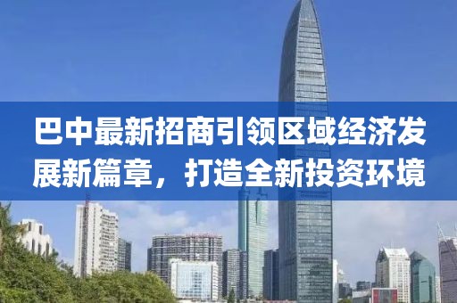 巴中最新招商引领区域经济发展新篇章，打造全新投资环境
