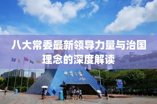 八大常委最新领导力量与治国理念的深度解读