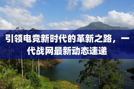 引领电竞新时代的革新之路，一代战网最新动态速递