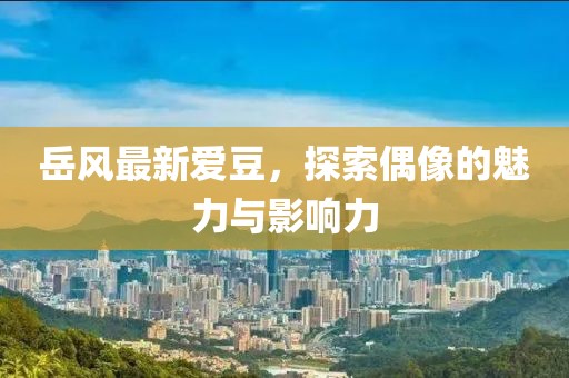 岳风最新爱豆，探索偶像的魅力与影响力