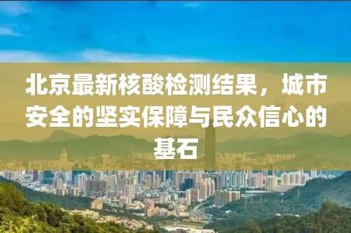 北京最新核酸检测结果，城市安全的坚实保障与民众信心的基石