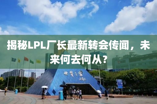 揭秘LPL厂长最新转会传闻，未来何去何从？