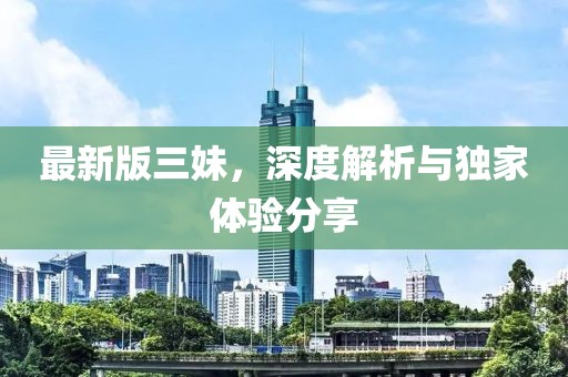 最新版三妹，深度解析与独家体验分享