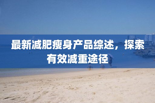 最新减肥瘦身产品综述，探索有效减重途径