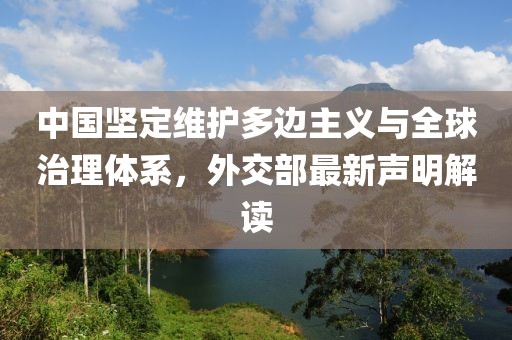 中国坚定维护多边主义与全球治理体系，外交部最新声明解读