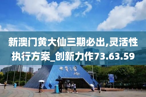 新澳门黄大仙三期必出,灵活性执行方案_创新力作73.63.59