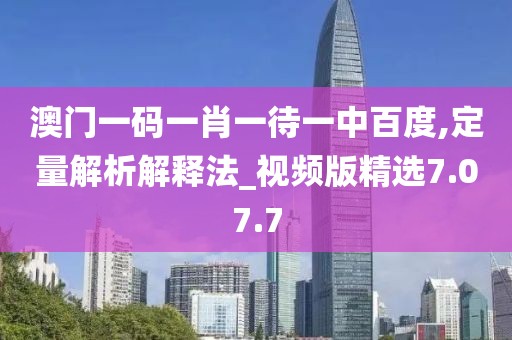 澳门一码一肖一待一中百度,定量解析解释法_视频版精选7.07.7