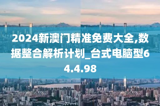2024新澳门精准免费大全,数据整合解析计划_台式电脑型64.4.98