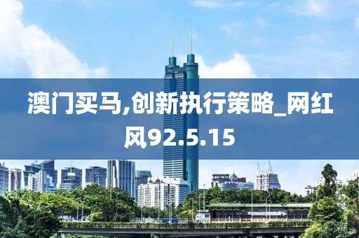 澳门买马,创新执行策略_网红风92.5.15