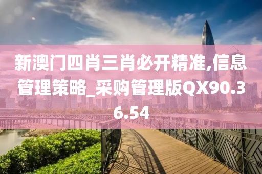 新澳门四肖三肖必开精准,信息管理策略_采购管理版QX90.36.54